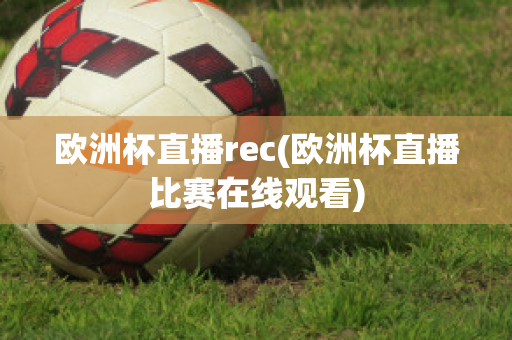 欧洲杯直播rec(欧洲杯直播比赛在线观看)