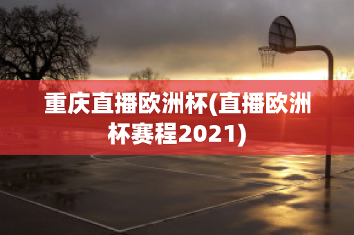 重庆直播欧洲杯(直播欧洲杯赛程2021)