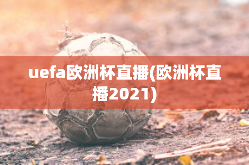 uefa欧洲杯直播(欧洲杯直播2021)