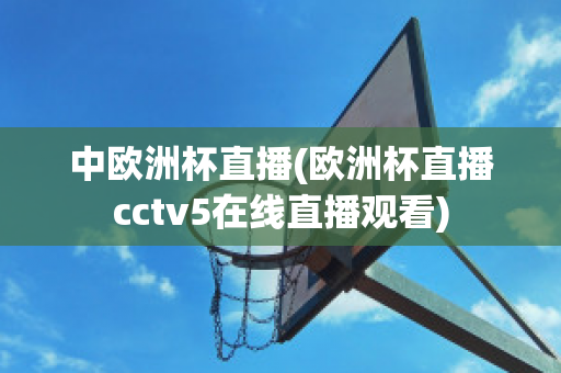 中欧洲杯直播(欧洲杯直播cctv5在线直播观看)