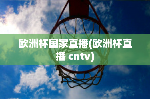 欧洲杯国家直播(欧洲杯直播 cntv)