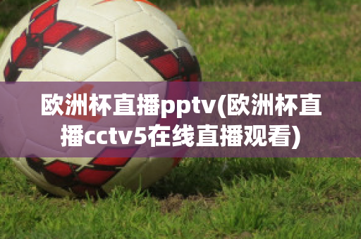 欧洲杯直播pptv(欧洲杯直播cctv5在线直播观看)