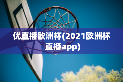 优直播欧洲杯(2021欧洲杯 直播app)