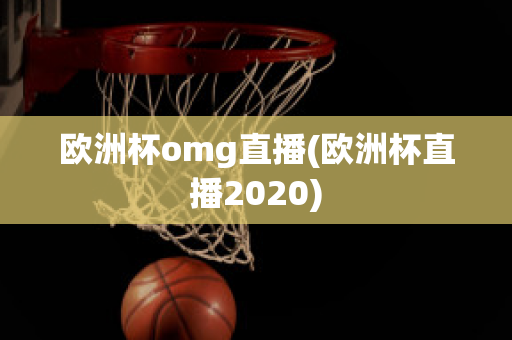 欧洲杯omg直播(欧洲杯直播2020)