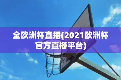 全欧洲杯直播(2021欧洲杯官方直播平台)