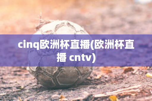 cinq欧洲杯直播(欧洲杯直播 cntv)