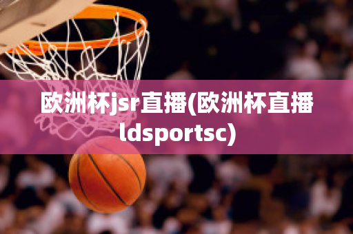 欧洲杯jsr直播(欧洲杯直播ldsportsc)