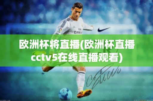 欧洲杯将直播(欧洲杯直播cctv5在线直播观看)