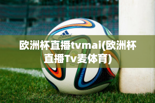 欧洲杯直播tvmai(欧洲杯直播Tv麦体育)