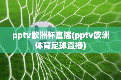 pptv欧洲杯直播(pptv欧洲体育足球直播)