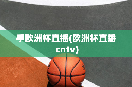 手欧洲杯直播(欧洲杯直播 cntv)