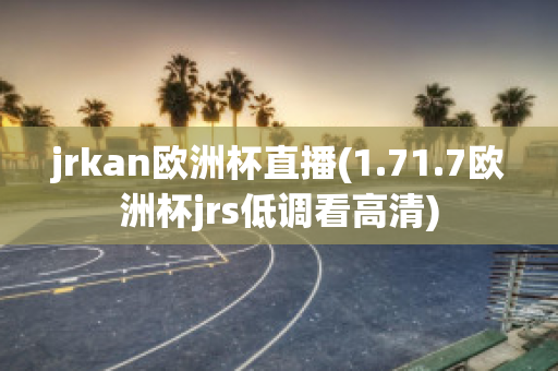 jrkan欧洲杯直播(1.71.7欧洲杯jrs低调看高清)