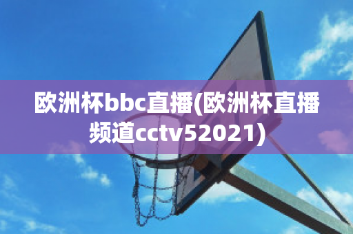 欧洲杯bbc直播(欧洲杯直播频道cctv52021)