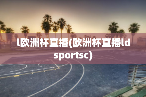 l欧洲杯直播(欧洲杯直播ldsportsc)