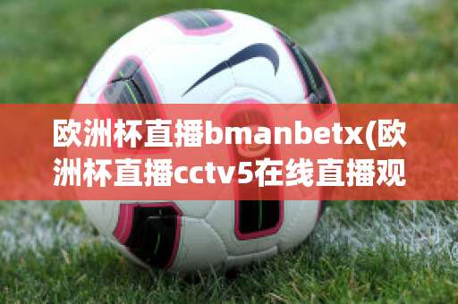 欧洲杯直播bmanbetx(欧洲杯直播cctv5在线直播观看)