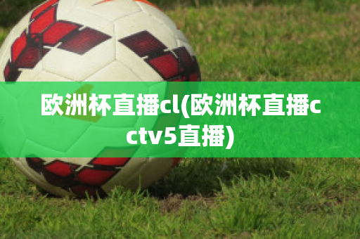 欧洲杯直播cl(欧洲杯直播cctv5直播)