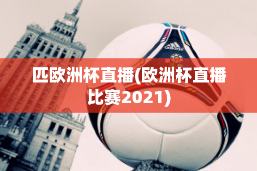 匹欧洲杯直播(欧洲杯直播比赛2021)