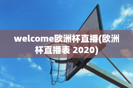 welcome欧洲杯直播(欧洲杯直播表 2020)