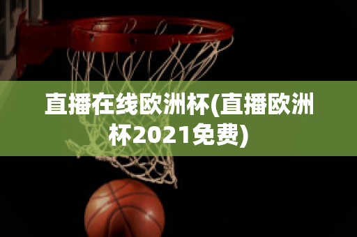 直播在线欧洲杯(直播欧洲杯2021免费)