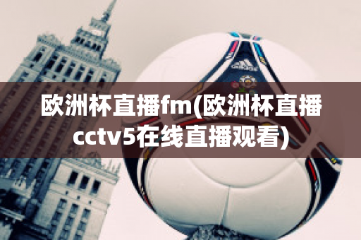 欧洲杯直播fm(欧洲杯直播cctv5在线直播观看)