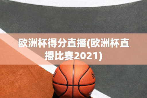 欧洲杯得分直播(欧洲杯直播比赛2021)