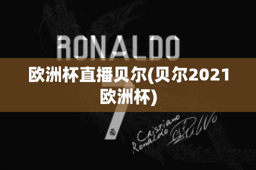 欧洲杯直播贝尔(贝尔2021欧洲杯)