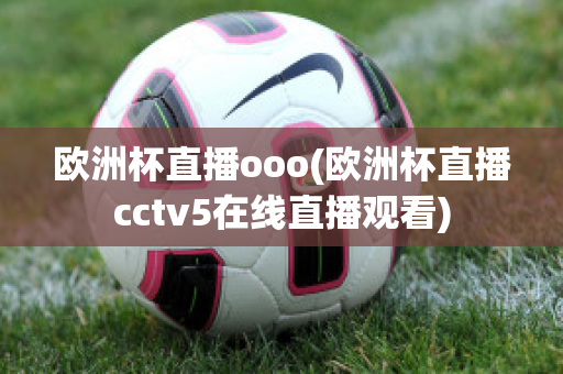 欧洲杯直播ooo(欧洲杯直播cctv5在线直播观看)