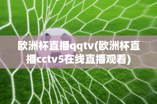 欧洲杯直播qqtv(欧洲杯直播cctv5在线直播观看)