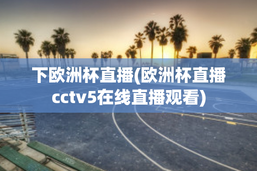 下欧洲杯直播(欧洲杯直播cctv5在线直播观看)