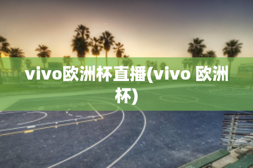 vivo欧洲杯直播(vivo 欧洲杯)