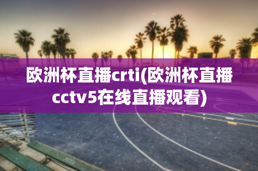 欧洲杯直播crti(欧洲杯直播cctv5在线直播观看)