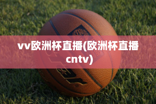 vv欧洲杯直播(欧洲杯直播 cntv)