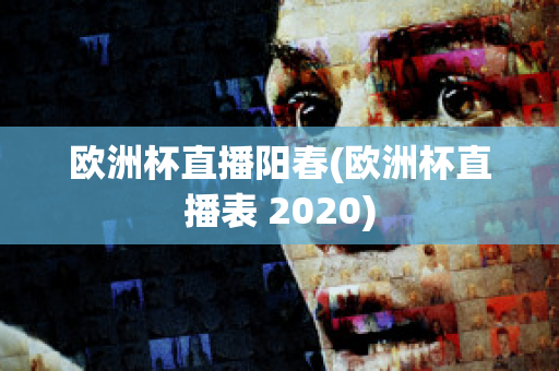 欧洲杯直播阳春(欧洲杯直播表 2020)