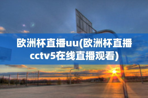 欧洲杯直播uu(欧洲杯直播cctv5在线直播观看)