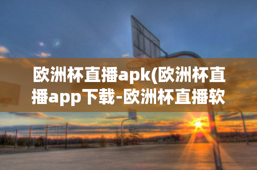 欧洲杯直播apk(欧洲杯直播app下载-欧洲杯直播软件下载)