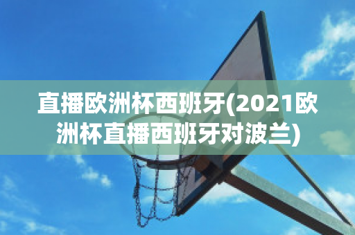 直播欧洲杯西班牙(2021欧洲杯直播西班牙对波兰)