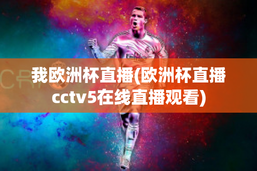 我欧洲杯直播(欧洲杯直播cctv5在线直播观看)