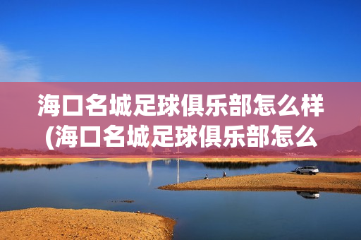 海口名城足球俱乐部怎么样(海口名城足球俱乐部怎么样收费)