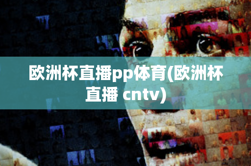 欧洲杯直播pp体育(欧洲杯直播 cntv)