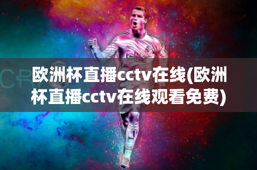 欧洲杯直播cctv在线(欧洲杯直播cctv在线观看免费)