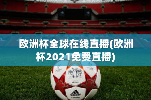 欧洲杯全球在线直播(欧洲杯2021免费直播)