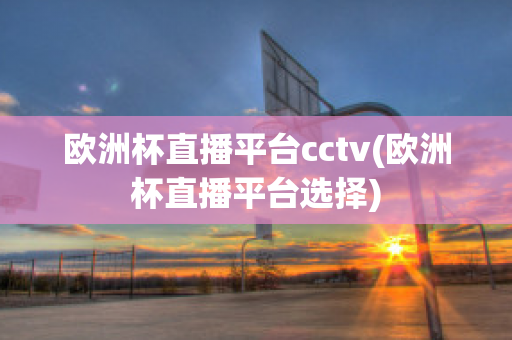 欧洲杯直播平台cctv(欧洲杯直播平台选择)