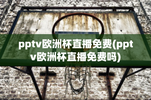 pptv欧洲杯直播免费(pptv欧洲杯直播免费吗)