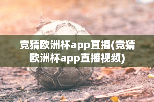 竞猜欧洲杯app直播(竞猜欧洲杯app直播视频)