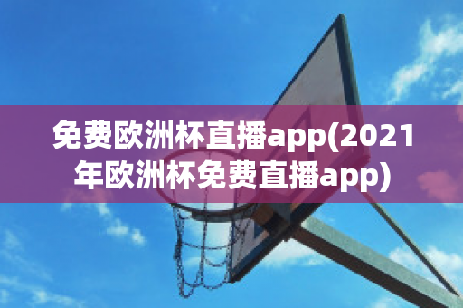 免费欧洲杯直播app(2021年欧洲杯免费直播app)