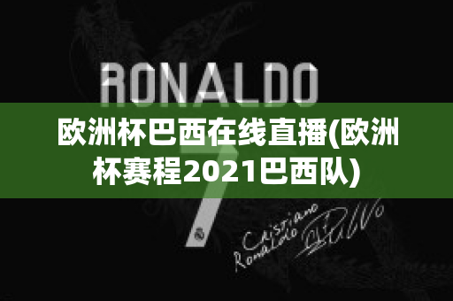 欧洲杯巴西在线直播(欧洲杯赛程2021巴西队)