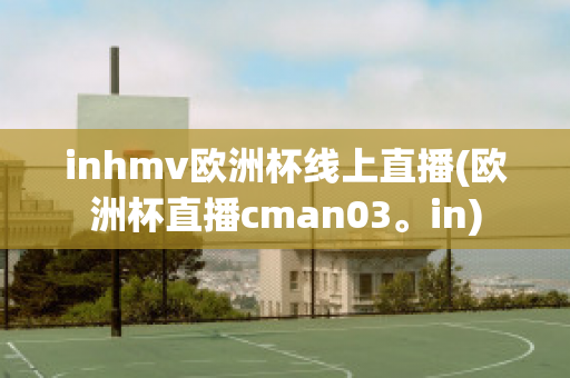 inhmv欧洲杯线上直播(欧洲杯直播cman03。in)