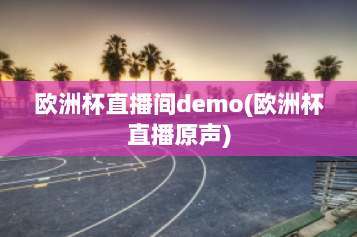 欧洲杯直播间demo(欧洲杯直播原声)