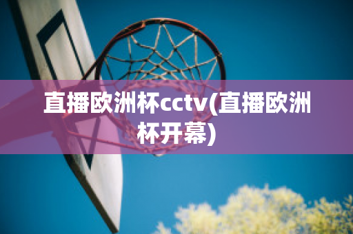 直播欧洲杯cctv(直播欧洲杯开幕)