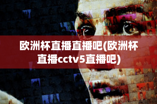 欧洲杯直播直播吧(欧洲杯直播cctv5直播吧)